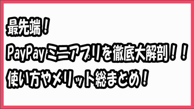 最先端！PayPayミニアプリを徹底大解剖！！使い方やメリット総まとめ！